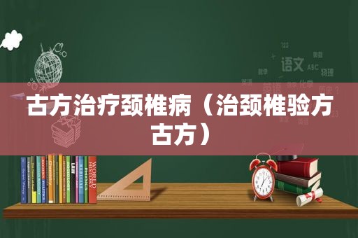 古方治疗颈椎病（治颈椎验方古方）