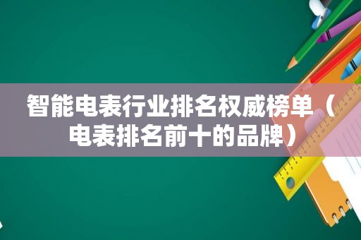 智能电表行业排名权威榜单（电表排名前十的品牌）