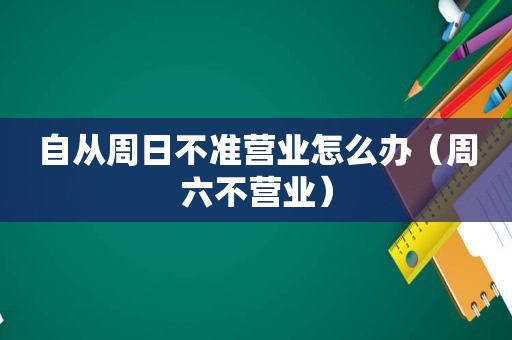 自从周日不准营业怎么办（周六不营业）