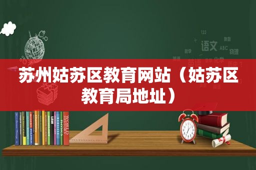 苏州姑苏区教育网站（姑苏区教育局地址）