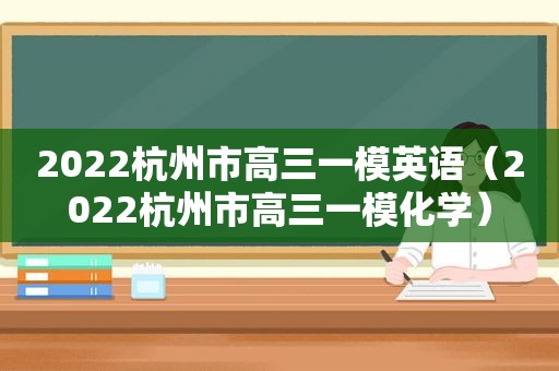 2022杭州市高三一模英语（2022杭州市高三一模化学）