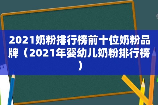 2021奶粉排行榜前十位奶粉品牌（2021年婴幼儿奶粉排行榜）