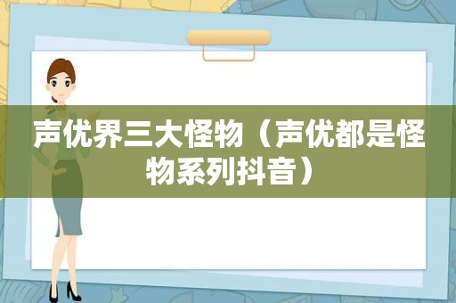 声优界三大怪物（声优都是怪物系列抖音）