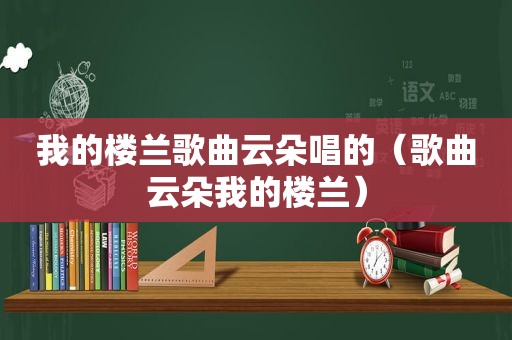 我的楼兰歌曲云朵唱的（歌曲云朵我的楼兰）