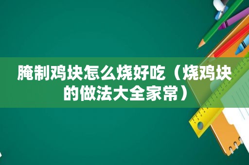 腌制鸡块怎么烧好吃（烧鸡块的做法大全家常）