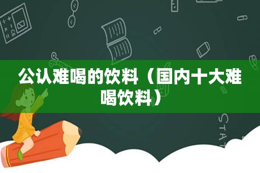 公认难喝的饮料（国内十大难喝饮料）