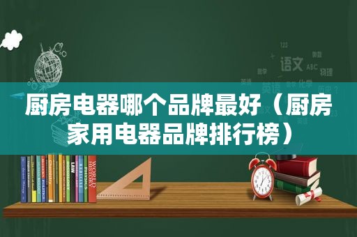 厨房电器哪个品牌最好（厨房家用电器品牌排行榜）