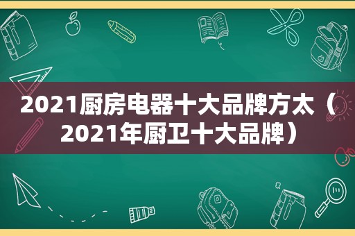 2021厨房电器十大品牌方太（2021年厨卫十大品牌）