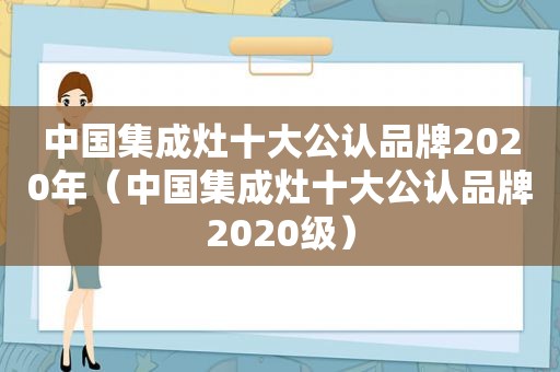 中国集成灶十大公认品牌2020年（中国集成灶十大公认品牌2020级）