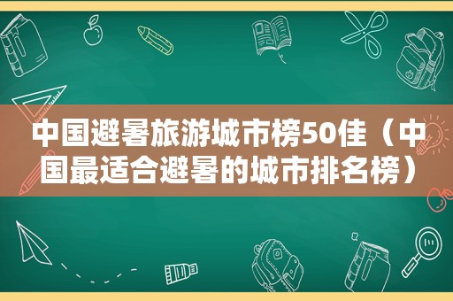 中国避暑旅游城市榜50佳（中国最适合避暑的城市排名榜）