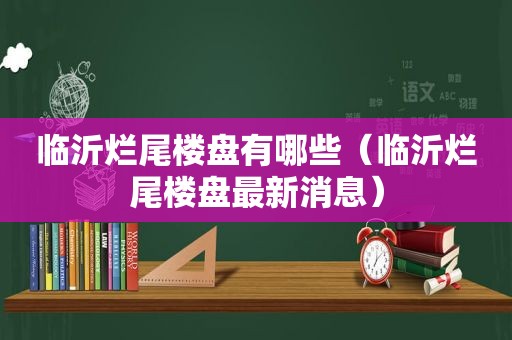 临沂烂尾楼盘有哪些（临沂烂尾楼盘最新消息）