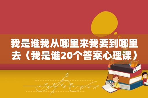 我是谁我从哪里来我要到哪里去（我是谁20个答案心理课）