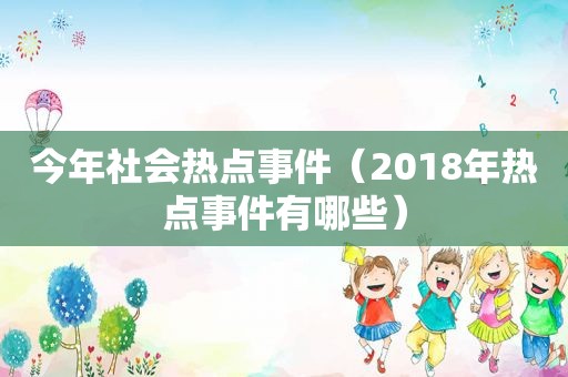 今年社会热点事件（2018年热点事件有哪些）