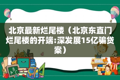 北京最新烂尾楼（北京东直门烂尾楼的开端:深发展15亿骗贷案）