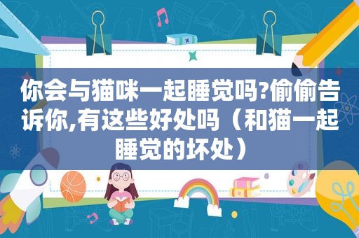 你会与猫咪一起睡觉吗?偷偷告诉你,有这些好处吗（和猫一起睡觉的坏处）