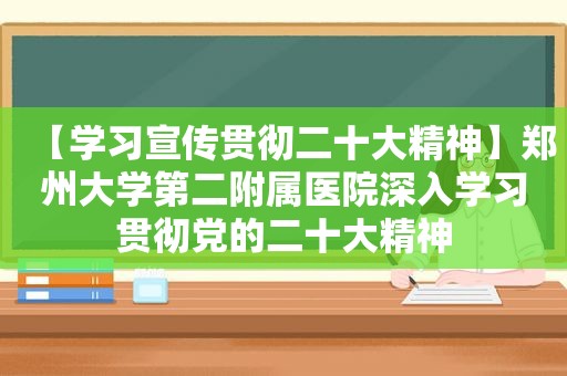 【学习宣传贯彻二十大精神】郑州大学第二附属医院深入学习贯彻党的二十大精神