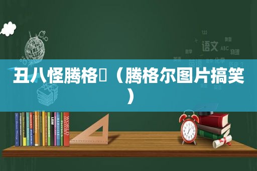 丑八怪腾格尓（腾格尔图片搞笑）