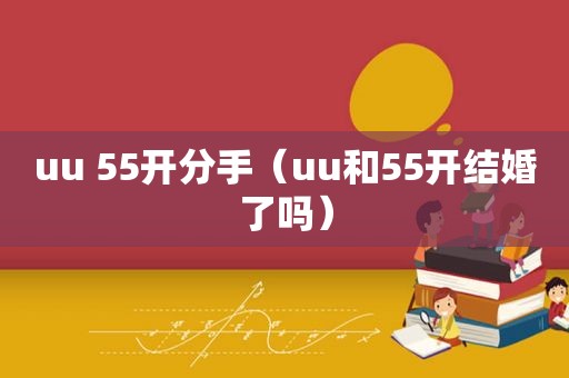 uu 55开分手（uu和55开结婚了吗）