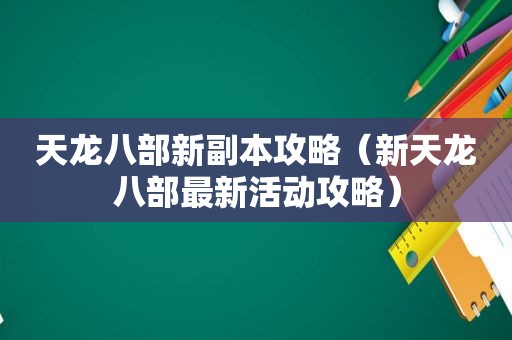 天龙八部新副本攻略（新天龙八部最新活动攻略）