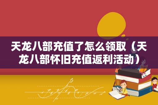 天龙八部充值了怎么领取（天龙八部怀旧充值返利活动）