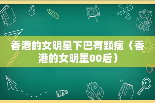 香港的女明星下巴有颗痣（香港的女明星00后）