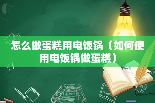 怎么做蛋糕用电饭锅（如何使用电饭锅做蛋糕）