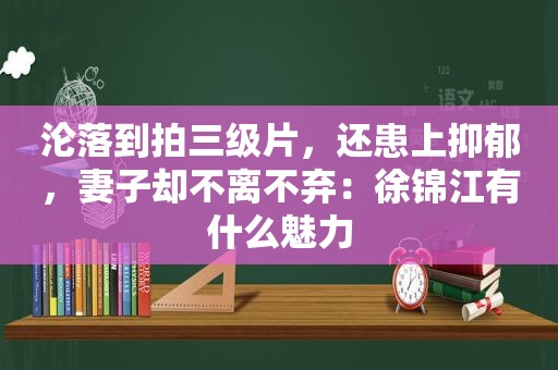 沦落到拍 *** ，还患上抑郁，妻子却不离不弃：徐锦江有什么魅力