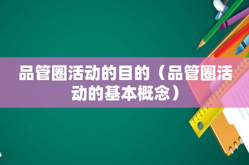 品管圈活动的目的（品管圈活动的基本概念）