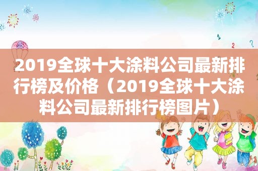 2019全球十大涂料公司最新排行榜及价格（2019全球十大涂料公司最新排行榜图片）