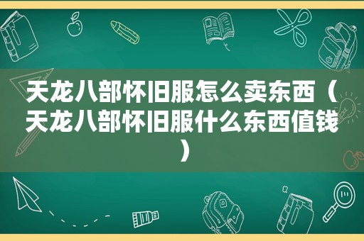 天龙八部怀旧服怎么卖东西（天龙八部怀旧服什么东西值钱）