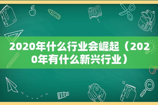 2020年什么行业会崛起（2020年有什么新兴行业）