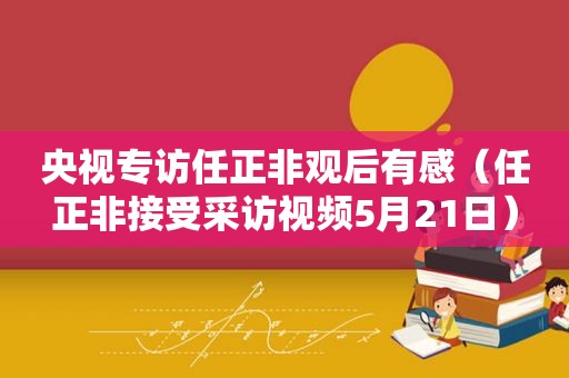 央视专访任正非观后有感（任正非接受采访视频5月21日）