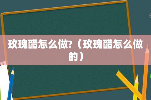 玫瑰醋怎么做?（玫瑰醋怎么做的）