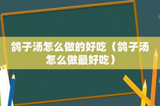 鸽子汤怎么做的好吃（鸽子汤怎么做最好吃）