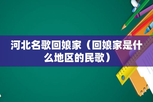 河北名歌回娘家（回娘家是什么地区的民歌）