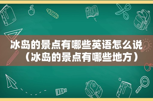 冰岛的景点有哪些英语怎么说（冰岛的景点有哪些地方）