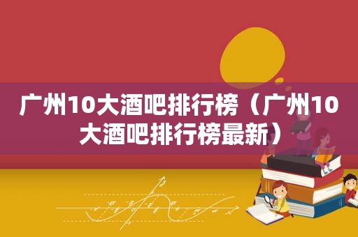 广州10大酒吧排行榜（广州10大酒吧排行榜最新）