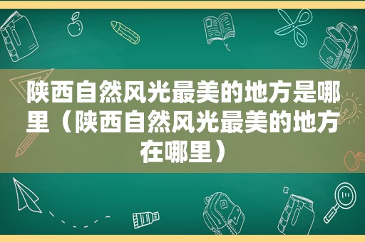 陕西自然风光最美的地方是哪里（陕西自然风光最美的地方在哪里）