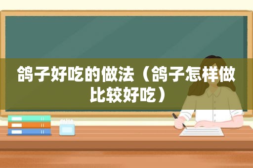 鸽子好吃的做法（鸽子怎样做比较好吃）