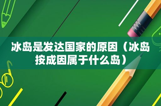 冰岛是发达国家的原因（冰岛按成因属于什么岛）