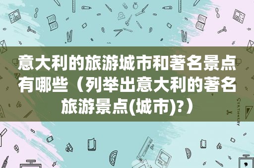 意大利的旅游城市和著名景点有哪些（列举出意大利的著名旅游景点(城市)?）