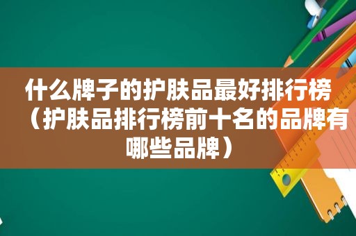 什么牌子的护肤品最好排行榜（护肤品排行榜前十名的品牌有哪些品牌）