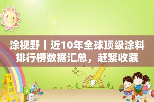 涂视野丨近10年全球顶级涂料排行榜数据汇总，赶紧收藏