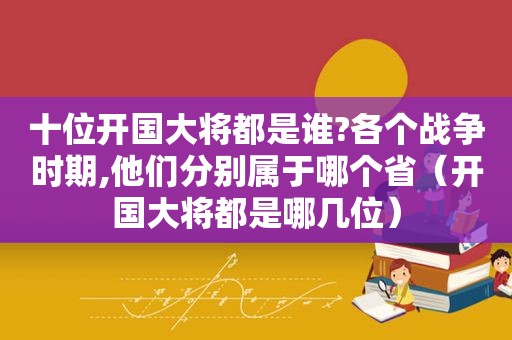 十位开国大将都是谁?各个战争时期,他们分别属于哪个省（开国大将都是哪几位）