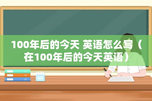 100年后的今天 英语怎么写（在100年后的今天英语）