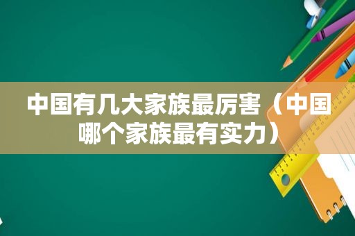 中国有几大家族最厉害（中国哪个家族最有实力）