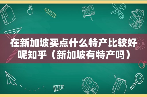 在新加坡买点什么特产比较好呢知乎（新加坡有特产吗）