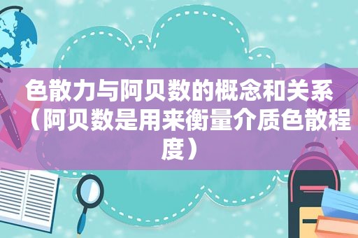 色散力与阿贝数的概念和关系（阿贝数是用来衡量介质色散程度）