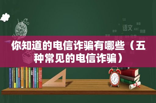 你知道的电信诈骗有哪些（五种常见的电信诈骗）