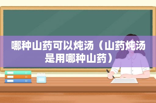 哪种山药可以炖汤（山药炖汤是用哪种山药）